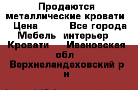 Продаются металлические кровати  › Цена ­ 100 - Все города Мебель, интерьер » Кровати   . Ивановская обл.,Верхнеландеховский р-н